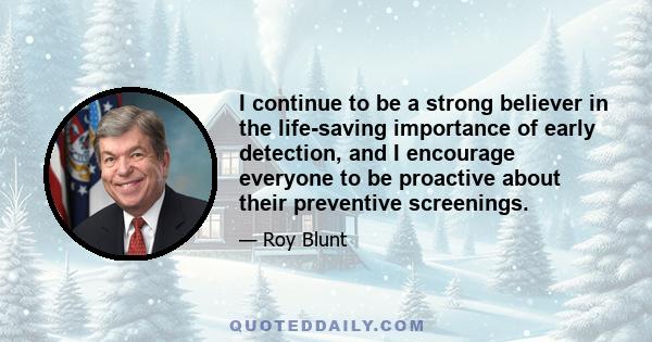 I continue to be a strong believer in the life-saving importance of early detection, and I encourage everyone to be proactive about their preventive screenings.