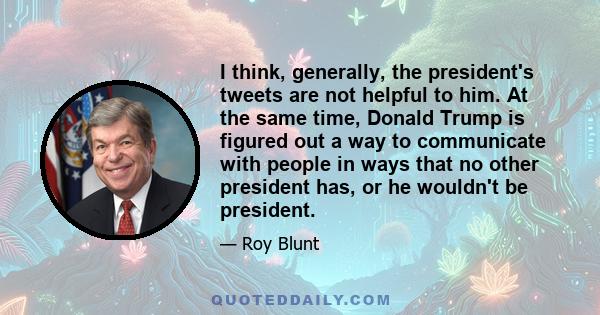 I think, generally, the president's tweets are not helpful to him. At the same time, Donald Trump is figured out a way to communicate with people in ways that no other president has, or he wouldn't be president.