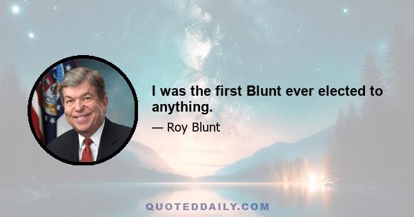 I was the first Blunt ever elected to anything.