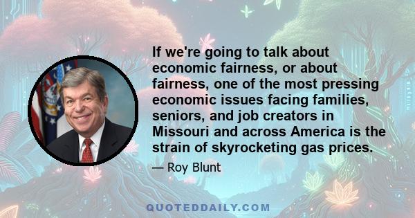 If we're going to talk about economic fairness, or about fairness, one of the most pressing economic issues facing families, seniors, and job creators in Missouri and across America is the strain of skyrocketing gas