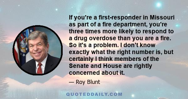 If you're a first-responder in Missouri as part of a fire department, you're three times more likely to respond to a drug overdose than you are a fire. So it's a problem. I don't know exactly what the right number is,