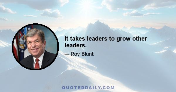 It takes leaders to grow other leaders.