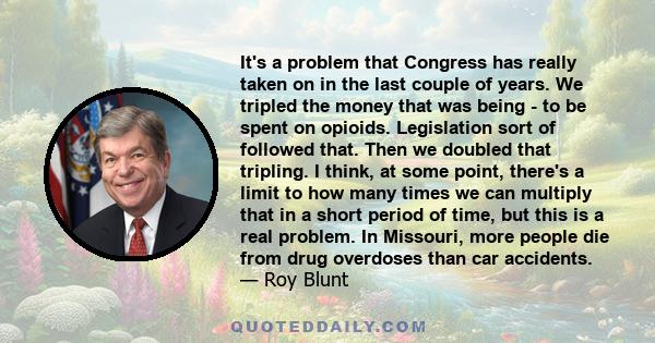 It's a problem that Congress has really taken on in the last couple of years. We tripled the money that was being - to be spent on opioids. Legislation sort of followed that. Then we doubled that tripling. I think, at