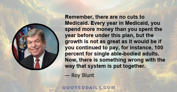 Remember, there are no cuts to Medicaid. Every year in Medicaid, you spend more money than you spent the year before under this plan, but the growth is not as great as it would be if you continued to pay, for instance,