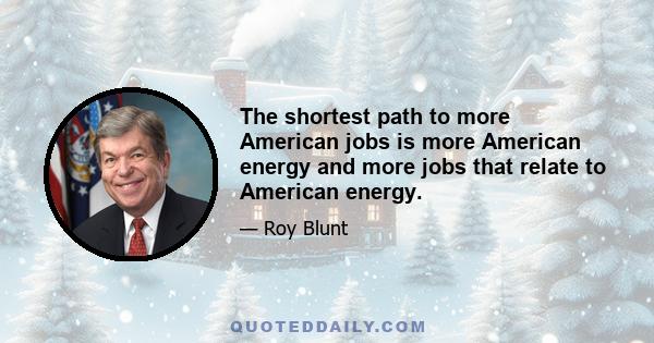 The shortest path to more American jobs is more American energy and more jobs that relate to American energy.