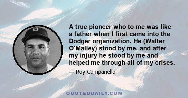 A true pioneer who to me was like a father when I first came into the Dodger organization. He (Walter O'Malley) stood by me, and after my injury he stood by me and helped me through all of my crises.