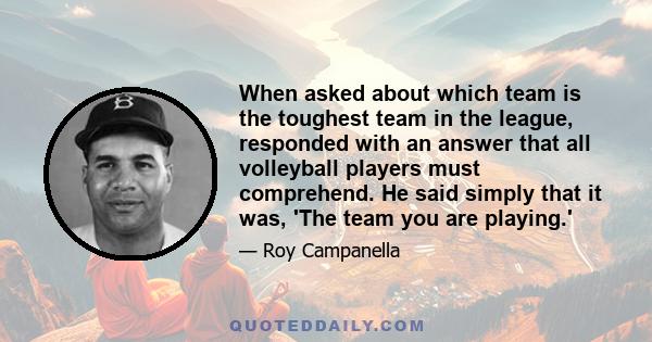 When asked about which team is the toughest team in the league, responded with an answer that all volleyball players must comprehend. He said simply that it was, 'The team you are playing.'