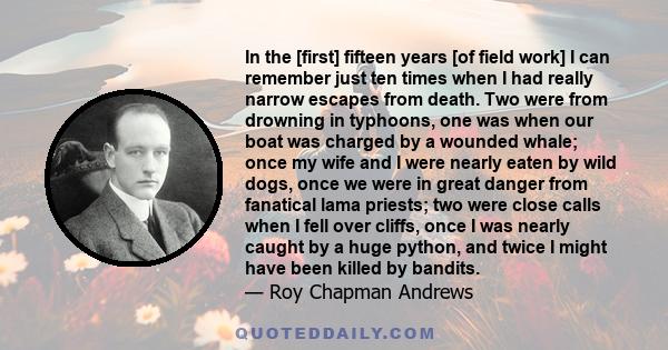 In the [first] fifteen years [of field work] I can remember just ten times when I had really narrow escapes from death. Two were from drowning in typhoons, one was when our boat was charged by a wounded whale; once my