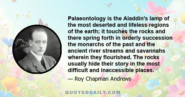 Palaeontology is the Aladdin's lamp of the most deserted and lifeless regions of the earth; it touches the rocks and there spring forth in orderly succession the monarchs of the past and the ancient river streams and