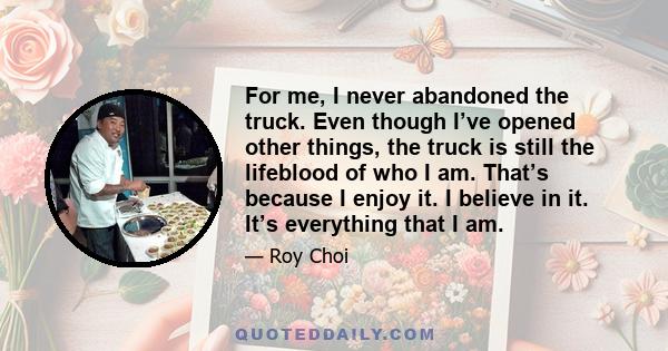 For me, I never abandoned the truck. Even though I’ve opened other things, the truck is still the lifeblood of who I am. That’s because I enjoy it. I believe in it. It’s everything that I am.