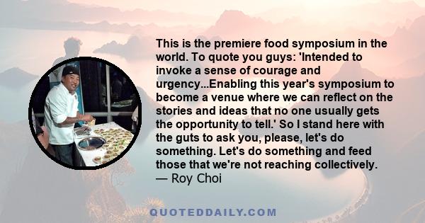 This is the premiere food symposium in the world. To quote you guys: 'Intended to invoke a sense of courage and urgency...Enabling this year's symposium to become a venue where we can reflect on the stories and ideas