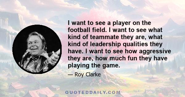 I want to see a player on the football field. I want to see what kind of teammate they are, what kind of leadership qualities they have. I want to see how aggressive they are, how much fun they have playing the game.