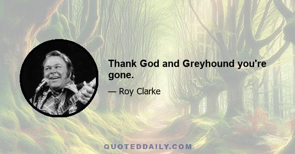 Thank God and Greyhound you're gone.