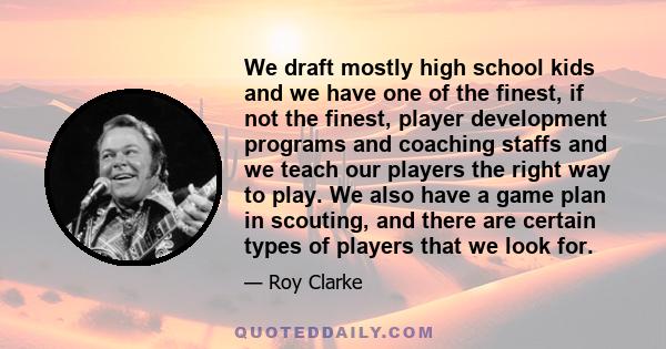 We draft mostly high school kids and we have one of the finest, if not the finest, player development programs and coaching staffs and we teach our players the right way to play. We also have a game plan in scouting,