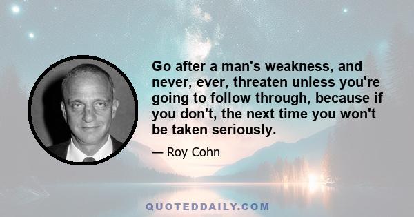 Go after a man's weakness, and never, ever, threaten unless you're going to follow through, because if you don't, the next time you won't be taken seriously.