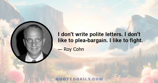 I don't write polite letters. I don't like to plea-bargain. I like to fight.