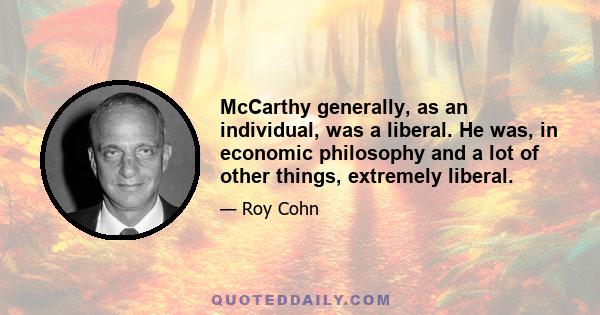 McCarthy generally, as an individual, was a liberal. He was, in economic philosophy and a lot of other things, extremely liberal.