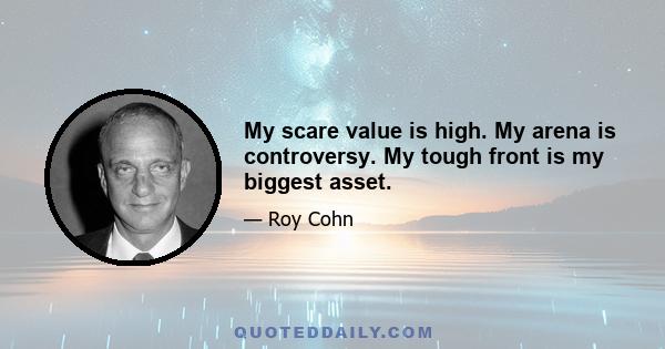 My scare value is high. My arena is controversy. My tough front is my biggest asset.