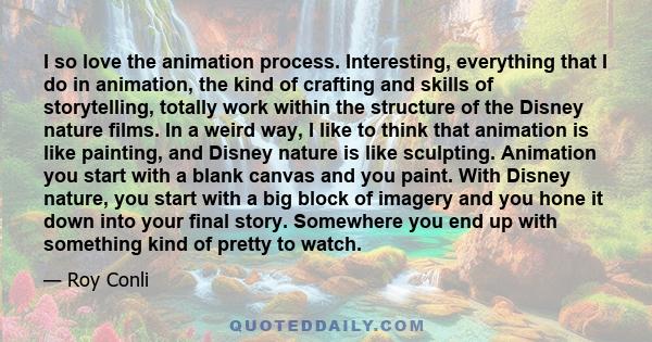 I so love the animation process. Interesting, everything that I do in animation, the kind of crafting and skills of storytelling, totally work within the structure of the Disney nature films. In a weird way, I like to