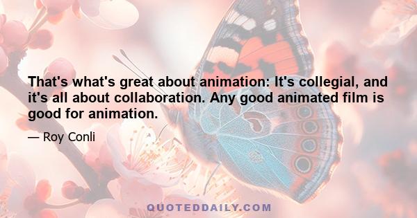 That's what's great about animation: It's collegial, and it's all about collaboration. Any good animated film is good for animation.