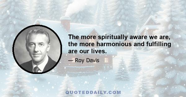 The more spiritually aware we are, the more harmonious and fulfilling are our lives.