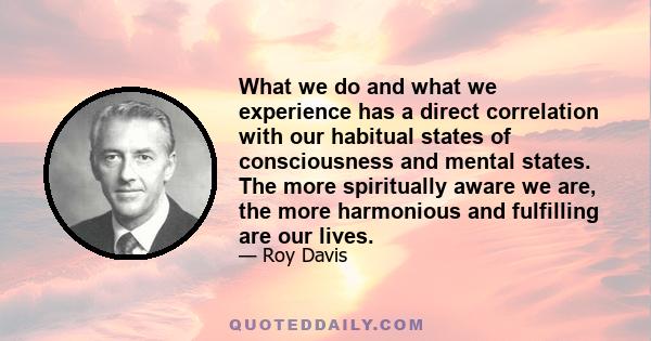 What we do and what we experience has a direct correlation with our habitual states of consciousness and mental states. The more spiritually aware we are, the more harmonious and fulfilling are our lives.