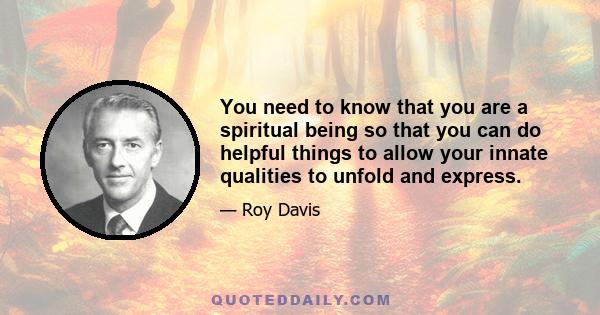 You need to know that you are a spiritual being so that you can do helpful things to allow your innate qualities to unfold and express.