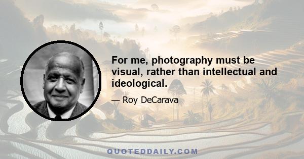 For me, photography must be visual, rather than intellectual and ideological.