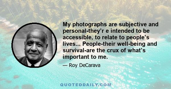 My photographs are subjective and personal-they’r e intended to be accessible, to relate to people’s lives... People-their well-being and survival-are the crux of what’s important to me.