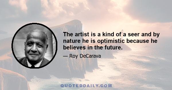 The artist is a kind of a seer and by nature he is optimistic because he believes in the future.