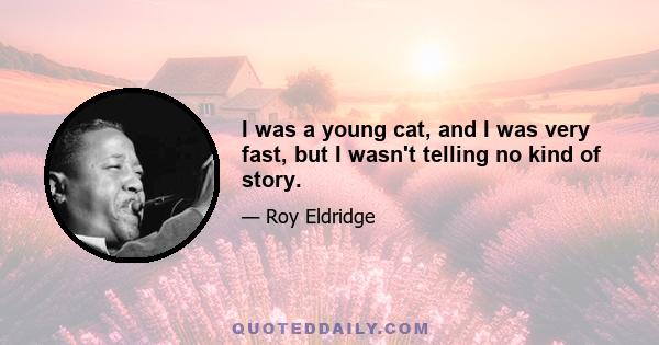 I was a young cat, and I was very fast, but I wasn't telling no kind of story.