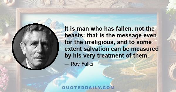 It is man who has fallen, not the beasts: that is the message even for the irreligious, and to some extent salvation can be measured by his very treatment of them.