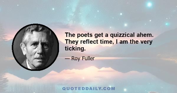 The poets get a quizzical ahem. They reflect time, I am the very ticking.