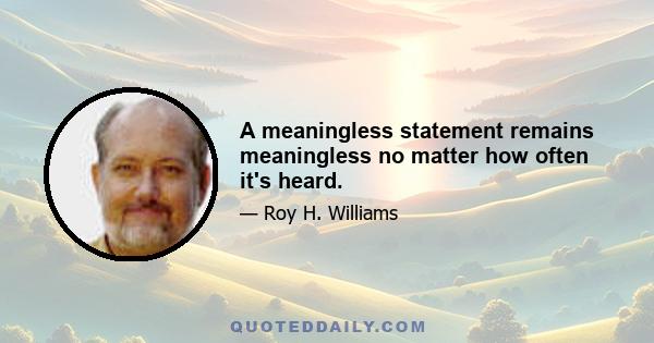 A meaningless statement remains meaningless no matter how often it's heard.