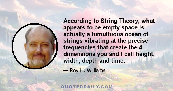 According to String Theory, what appears to be empty space is actually a tumultuous ocean of strings vibrating at the precise frequencies that create the 4 dimensions you and I call height, width, depth and time.