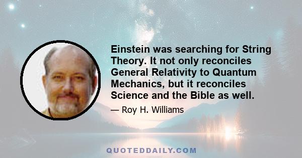 Einstein was searching for String Theory. It not only reconciles General Relativity to Quantum Mechanics, but it reconciles Science and the Bible as well.