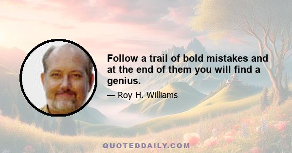 Follow a trail of bold mistakes and at the end of them you will find a genius.