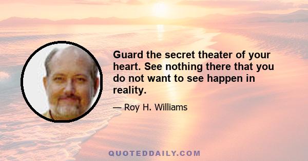 Guard the secret theater of your heart. See nothing there that you do not want to see happen in reality.