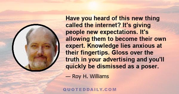 Have you heard of this new thing called the internet? It's giving people new expectations. It's allowing them to become their own expert. Knowledge lies anxious at their fingertips. Gloss over the truth in your