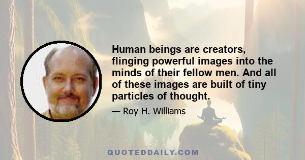 Human beings are creators, flinging powerful images into the minds of their fellow men. And all of these images are built of tiny particles of thought.