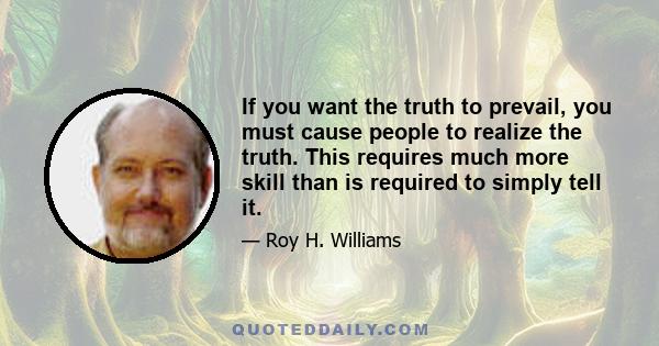 If you want the truth to prevail, you must cause people to realize the truth. This requires much more skill than is required to simply tell it.