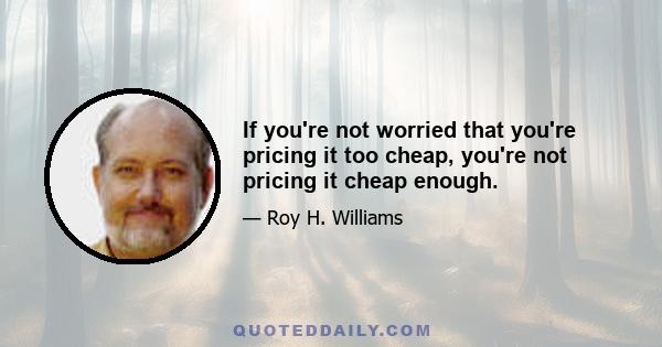 If you're not worried that you're pricing it too cheap, you're not pricing it cheap enough.