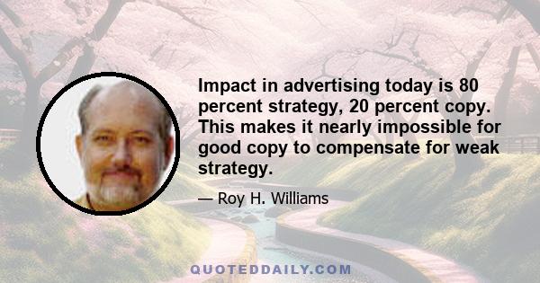 Impact in advertising today is 80 percent strategy, 20 percent copy. This makes it nearly impossible for good copy to compensate for weak strategy.