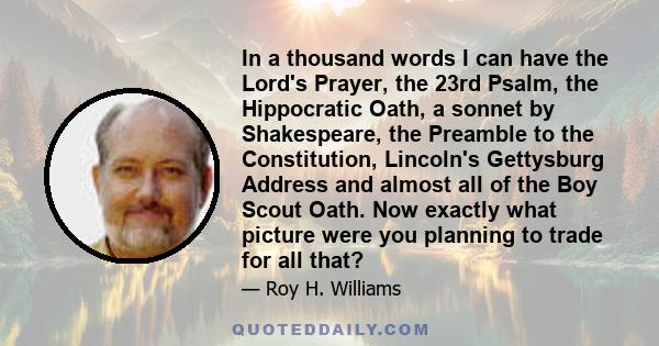 In a thousand words I can have the Lord's Prayer, the 23rd Psalm, the Hippocratic Oath, a sonnet by Shakespeare, the Preamble to the Constitution, Lincoln's Gettysburg Address and almost all of the Boy Scout Oath. Now