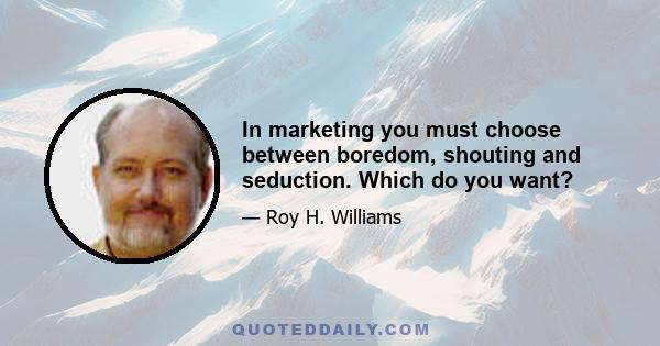 In marketing you must choose between boredom, shouting and seduction. Which do you want?