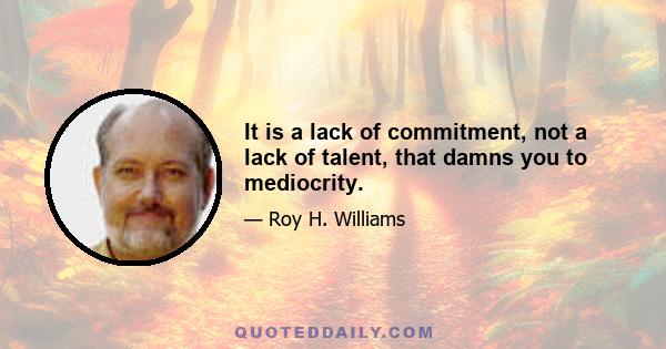 It is a lack of commitment, not a lack of talent, that damns you to mediocrity.