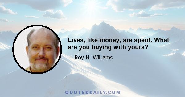 Lives, like money, are spent. What are you buying with yours?