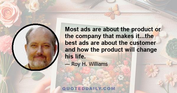 Most ads are about the product or the company that makes it...the best ads are about the customer and how the product will change his life.