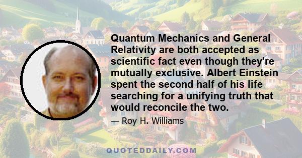 Quantum Mechanics and General Relativity are both accepted as scientific fact even though they're mutually exclusive. Albert Einstein spent the second half of his life searching for a unifying truth that would reconcile 