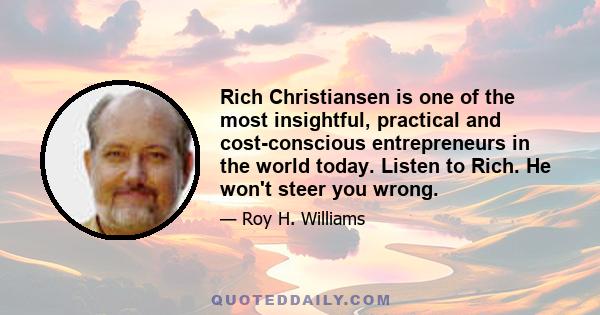 Rich Christiansen is one of the most insightful, practical and cost-conscious entrepreneurs in the world today. Listen to Rich. He won't steer you wrong.